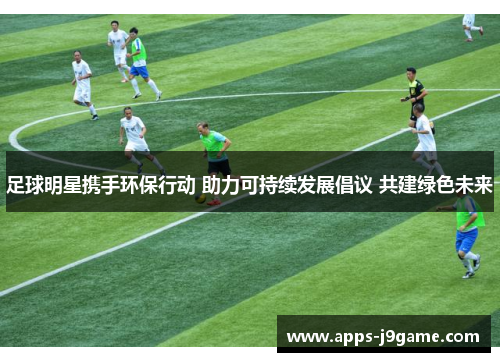 足球明星携手环保行动 助力可持续发展倡议 共建绿色未来