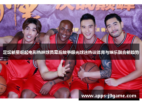 足坛新星崛起电影热映球员幕后故事曝光球迷热议体育与娱乐融合新趋势