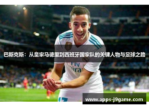 巴斯克斯：从皇家马德里到西班牙国家队的关键人物与足球之路