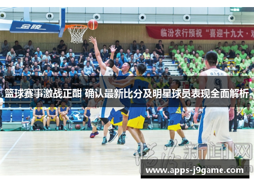 篮球赛事激战正酣 确认最新比分及明星球员表现全面解析