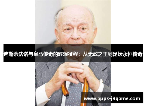 迪斯蒂法诺与皇马传奇的辉煌征程：从无敌之王到足坛永恒传奇
