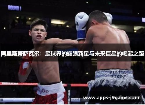 阿里斯蒂萨瓦尔：足球界的耀眼新星与未来巨星的崛起之路