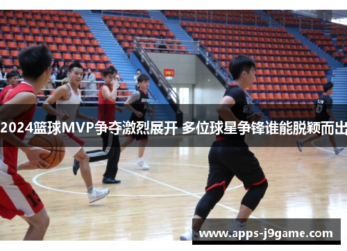 2024篮球MVP争夺激烈展开 多位球星争锋谁能脱颖而出