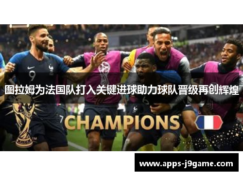 图拉姆为法国队打入关键进球助力球队晋级再创辉煌