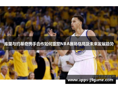 库里与约基奇携手合作如何重塑NBA赛场格局及未来发展趋势