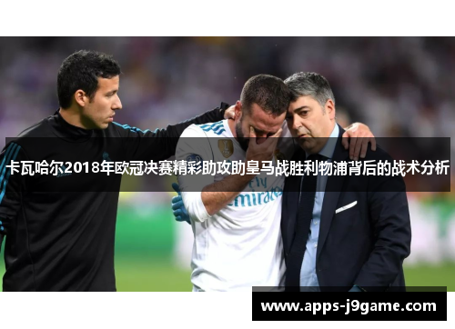 卡瓦哈尔2018年欧冠决赛精彩助攻助皇马战胜利物浦背后的战术分析