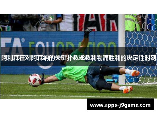 阿利森在对阿森纳的关键扑救拯救利物浦胜利的决定性时刻