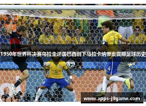 1950年世界杯决赛乌拉圭逆袭巴西创下马拉卡纳惨案震撼足球历史