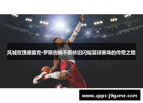风城玫瑰德里克·罗斯伤病不断依旧闪耀篮球赛场的传奇之路