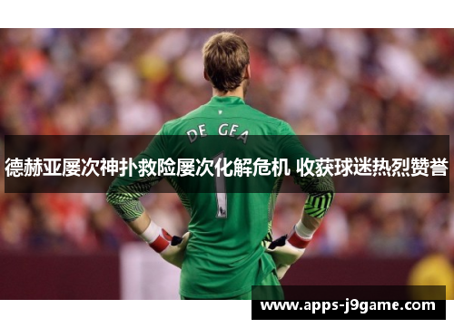 德赫亚屡次神扑救险屡次化解危机 收获球迷热烈赞誉