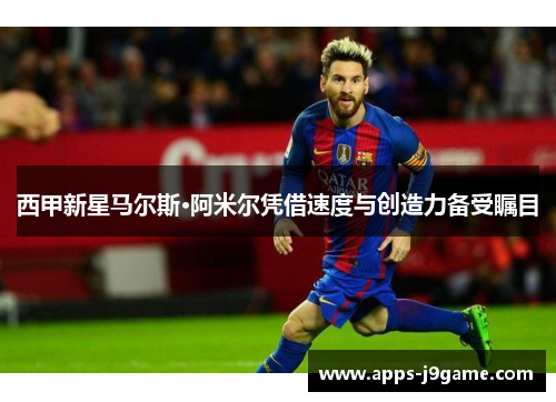 西甲新星马尔斯·阿米尔凭借速度与创造力备受瞩目