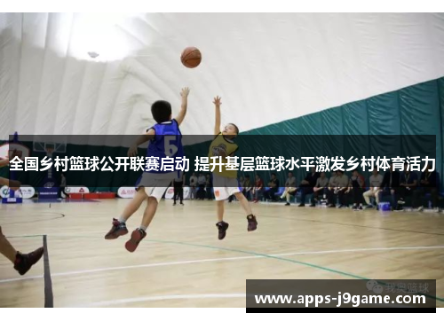 全国乡村篮球公开联赛启动 提升基层篮球水平激发乡村体育活力