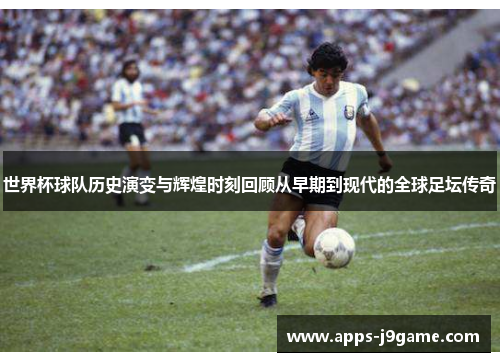 世界杯球队历史演变与辉煌时刻回顾从早期到现代的全球足坛传奇