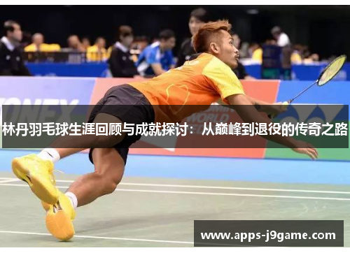 林丹羽毛球生涯回顾与成就探讨：从巅峰到退役的传奇之路