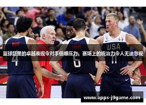 篮球巨星的卓越表现令对手倍感压力，赛场上的统治力令人无法忽视