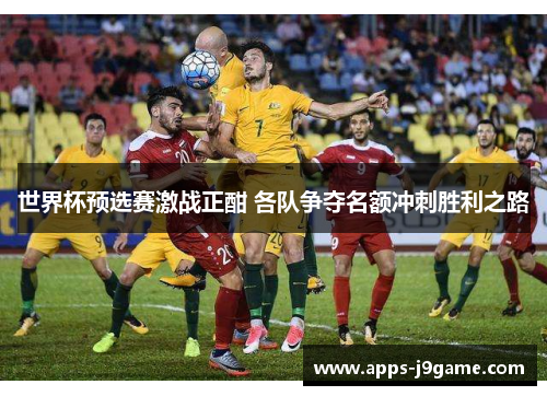 世界杯预选赛激战正酣 各队争夺名额冲刺胜利之路
