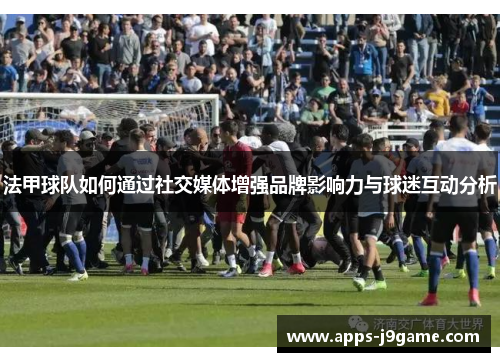 法甲球队如何通过社交媒体增强品牌影响力与球迷互动分析