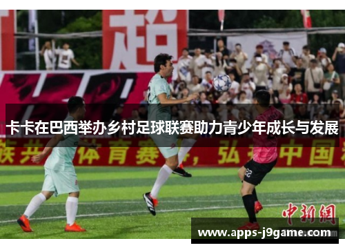 卡卡在巴西举办乡村足球联赛助力青少年成长与发展