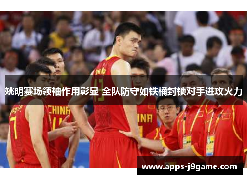 姚明赛场领袖作用彰显 全队防守如铁桶封锁对手进攻火力