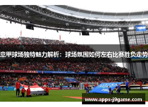 意甲球场独特魅力解析：球场氛围如何左右比赛胜负走势