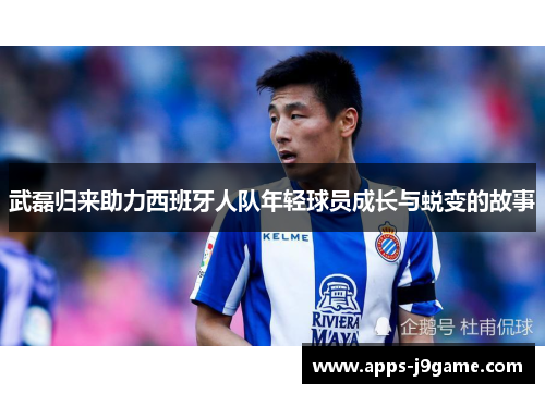 武磊归来助力西班牙人队年轻球员成长与蜕变的故事