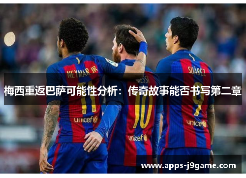 梅西重返巴萨可能性分析：传奇故事能否书写第二章