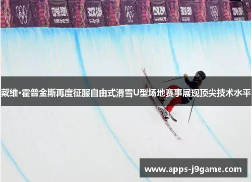 戴维·霍普金斯再度征服自由式滑雪U型场地赛事展现顶尖技术水平