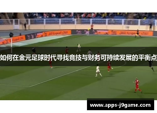 如何在金元足球时代寻找竞技与财务可持续发展的平衡点
