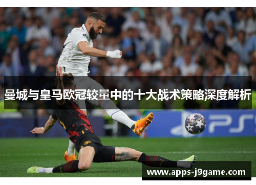 曼城与皇马欧冠较量中的十大战术策略深度解析