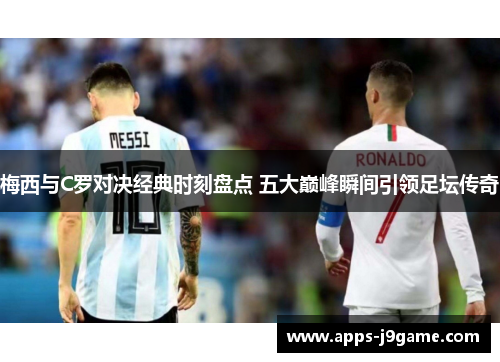 梅西与C罗对决经典时刻盘点 五大巅峰瞬间引领足坛传奇