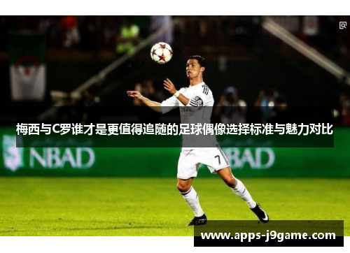 梅西与C罗谁才是更值得追随的足球偶像选择标准与魅力对比
