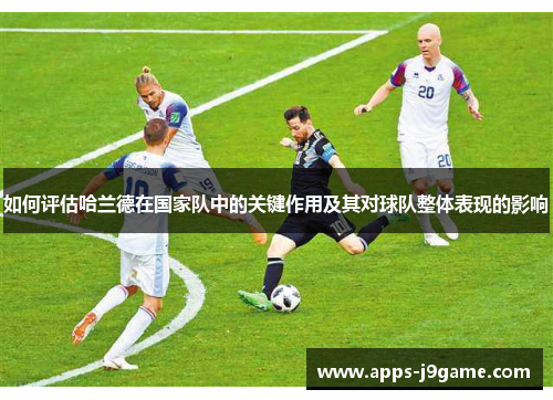 如何评估哈兰德在国家队中的关键作用及其对球队整体表现的影响