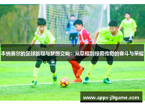 本纳赛尔的足球旅程与梦想交响：从草根到绿茵传奇的奋斗与荣耀