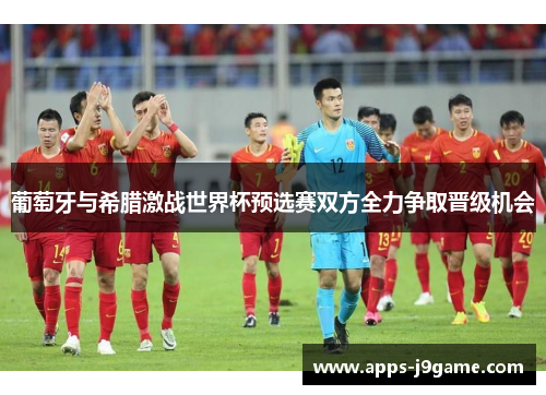 葡萄牙与希腊激战世界杯预选赛双方全力争取晋级机会