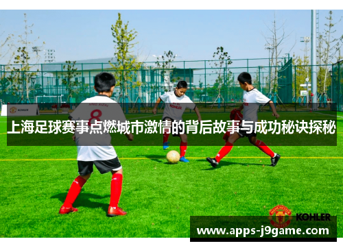 上海足球赛事点燃城市激情的背后故事与成功秘诀探秘