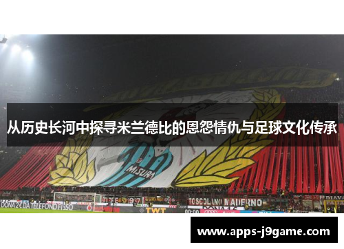 从历史长河中探寻米兰德比的恩怨情仇与足球文化传承