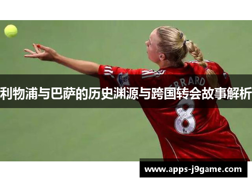 利物浦与巴萨的历史渊源与跨国转会故事解析