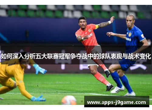 如何深入分析五大联赛冠军争夺战中的球队表现与战术变化