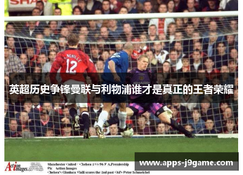 英超历史争锋曼联与利物浦谁才是真正的王者荣耀