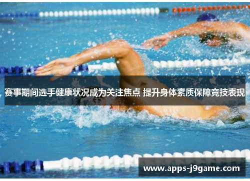 赛事期间选手健康状况成为关注焦点 提升身体素质保障竞技表现