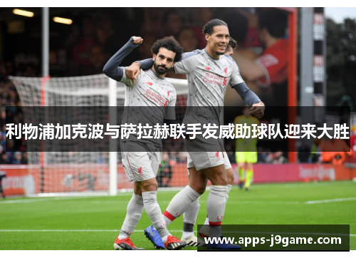 利物浦加克波与萨拉赫联手发威助球队迎来大胜