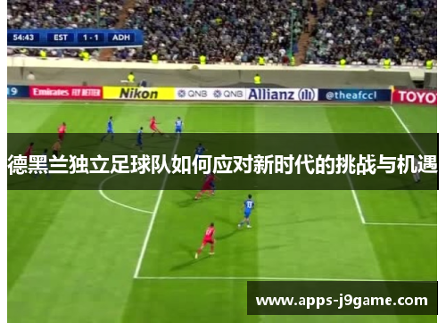 德黑兰独立足球队如何应对新时代的挑战与机遇