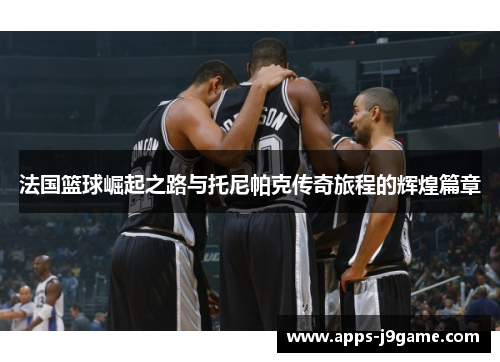 法国篮球崛起之路与托尼帕克传奇旅程的辉煌篇章