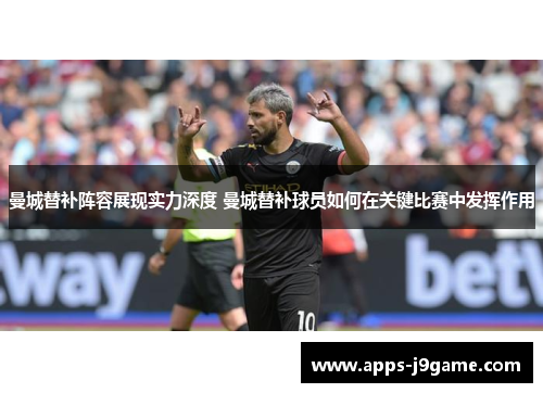 曼城替补阵容展现实力深度 曼城替补球员如何在关键比赛中发挥作用