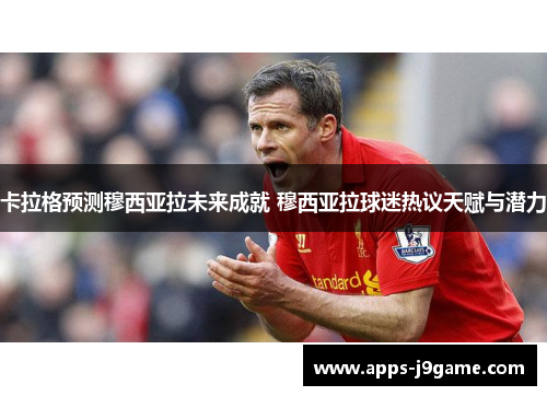 卡拉格预测穆西亚拉未来成就 穆西亚拉球迷热议天赋与潜力