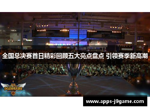 全国总决赛首日精彩回顾五大亮点盘点 引领赛季新高潮