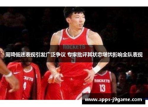 周琦低迷表现引发广泛争议 专家批评其状态堪忧影响全队表现