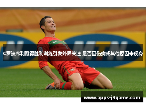 C罗缺席利雅得胜利训练引发外界关注 是否因伤病或其他原因未现身