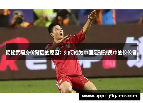 揭秘武磊身价背后的原因：如何成为中国足球球员中的佼佼者