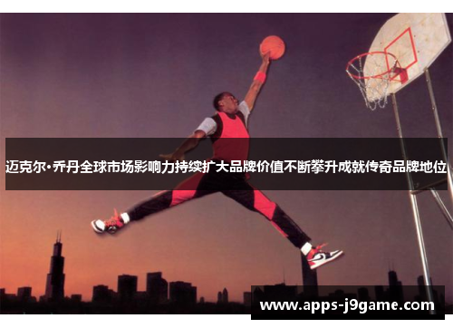 迈克尔·乔丹全球市场影响力持续扩大品牌价值不断攀升成就传奇品牌地位
